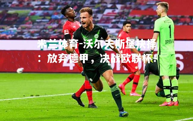 沃尔夫斯堡抉择：放弃德甲，决战欧联杯！