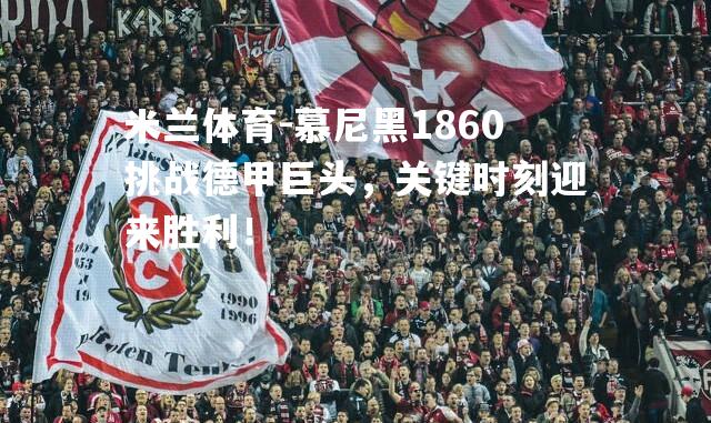 慕尼黑1860挑战德甲巨头，关键时刻迎来胜利！