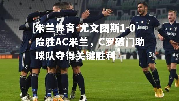 尤文图斯1-0险胜AC米兰，C罗破门助球队夺得关键胜利