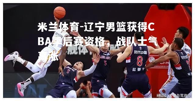 米兰体育-辽宁男篮获得CBA季后赛资格，战队士气高涨