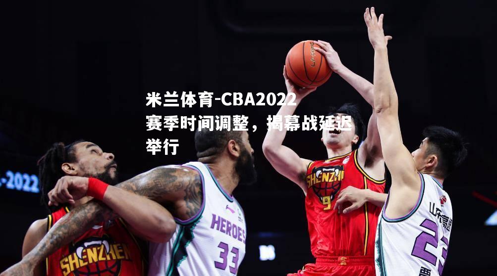 CBA2022赛季时间调整，揭幕战延迟举行