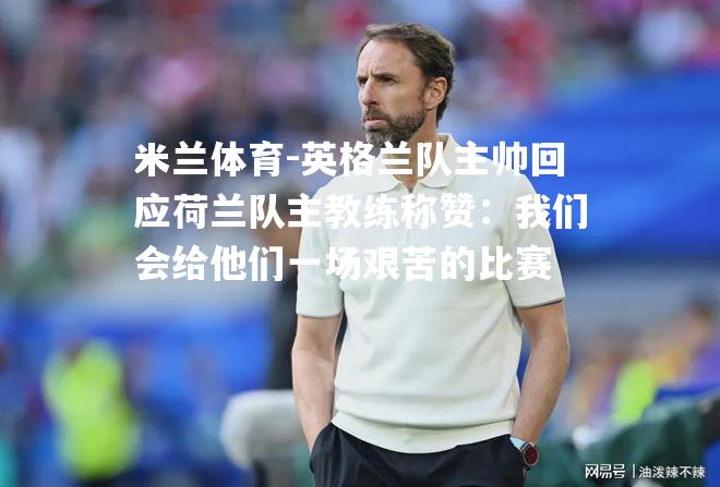 英格兰队主帅回应荷兰队主教练称赞：我们会给他们一场艰苦的比赛