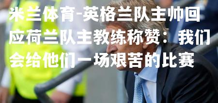 英格兰队主帅回应荷兰队主教练称赞：我们会给他们一场艰苦的比赛