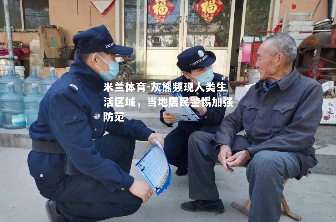 灰熊频现人类生活区域，当地居民警惕加强防范