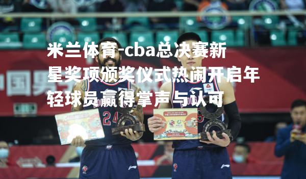 cba总决赛新星奖项颁奖仪式热闹开启年轻球员赢得掌声与认可