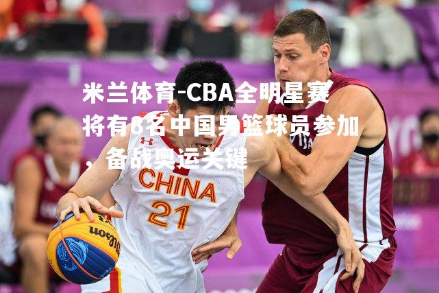 CBA全明星赛将有8名中国男篮球员参加，备战奥运关键