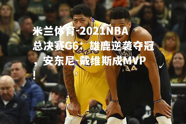 2021NBA总决赛G6：雄鹿逆袭夺冠，安东尼-戴维斯成MVP!