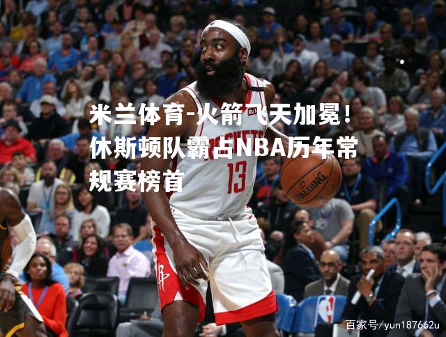 米兰体育-火箭飞天加冕！休斯顿队霸占NBA历年常规赛榜首