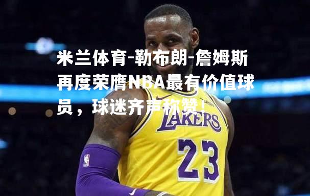 米兰体育-勒布朗-詹姆斯再度荣膺NBA最有价值球员，球迷齐声称赞！