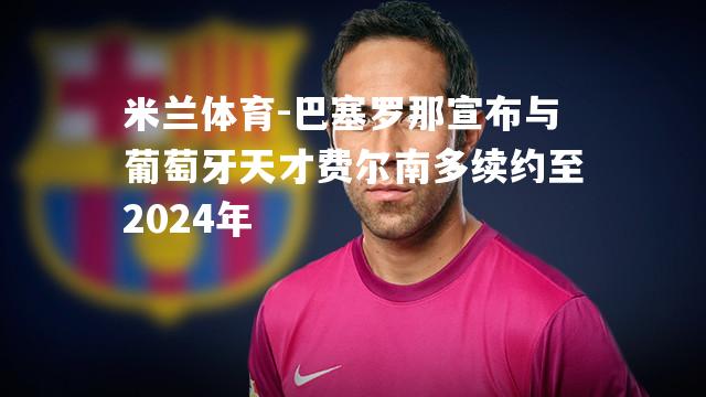 巴塞罗那宣布与葡萄牙天才费尔南多续约至2024年