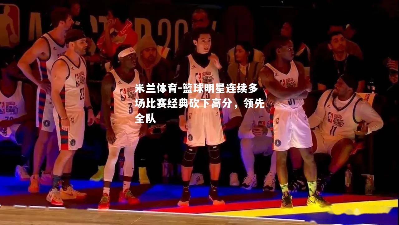 篮球明星连续多场比赛经典砍下高分，领先全队