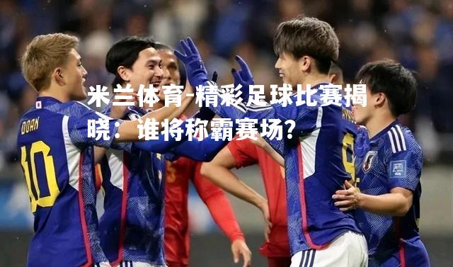 精彩足球比赛揭晓：谁将称霸赛场？