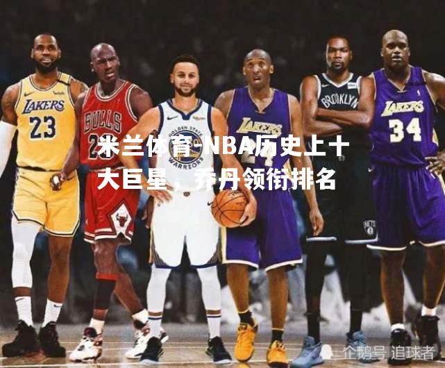 米兰体育-NBA历史上十大巨星，乔丹领衔排名