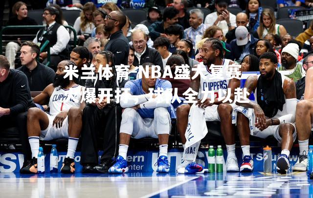 米兰体育-NBA盛大复赛火爆开打，球队全力以赴