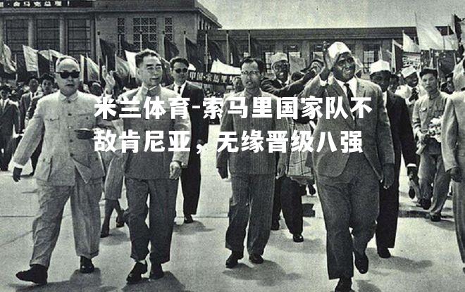 米兰体育-索马里国家队不敌肯尼亚，无缘晋级八强