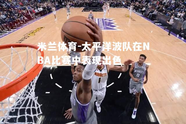 米兰体育-太平洋波队在NBA比赛中表现出色