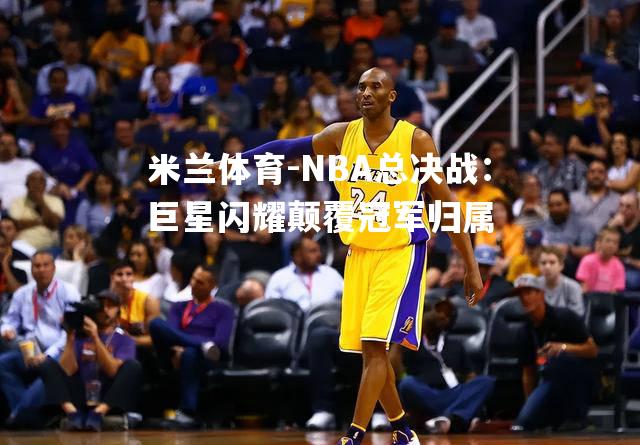 NBA总决战：巨星闪耀颠覆冠军归属