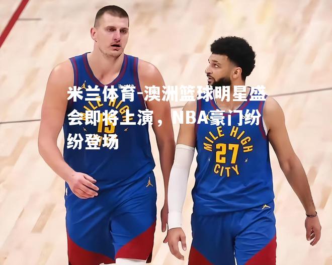 澳洲篮球明星盛会即将上演，NBA豪门纷纷登场