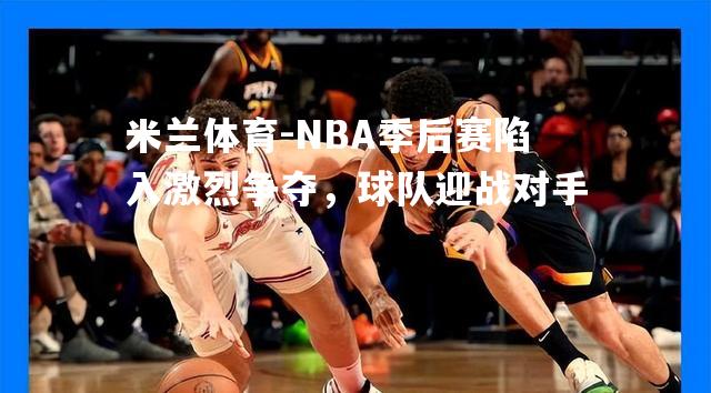 NBA季后赛陷入激烈争夺，球队迎战对手