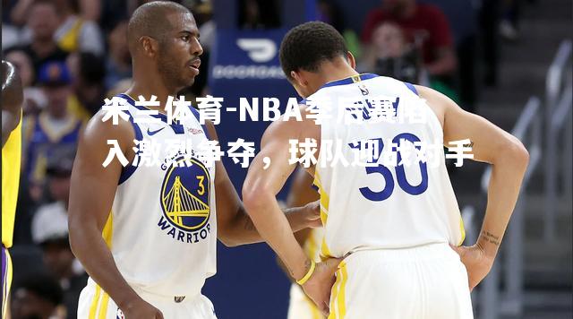 NBA季后赛陷入激烈争夺，球队迎战对手