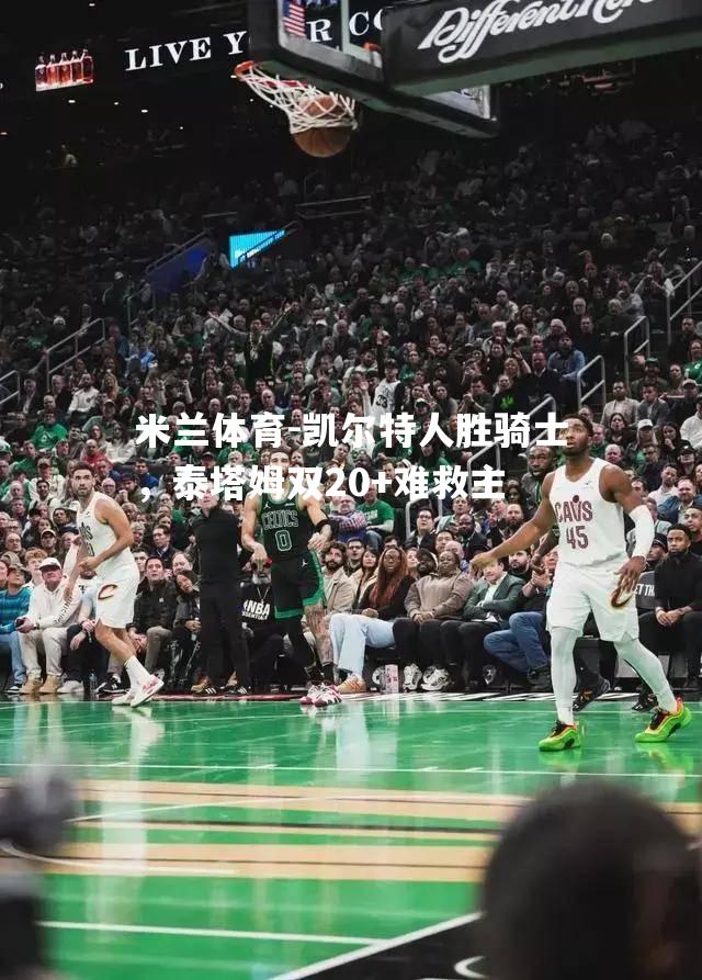 米兰体育-凯尔特人胜骑士，泰塔姆双20+难救主