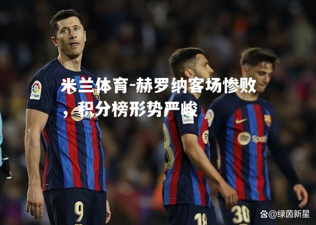 赫罗纳客场惨败，积分榜形势严峻