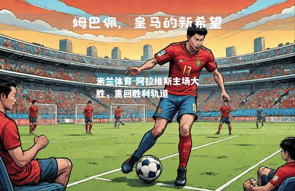 米兰体育-阿拉维斯主场大胜，重回胜利轨道