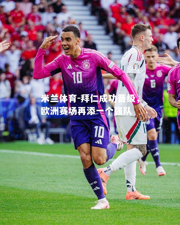 米兰体育-拜仁成功晋级，欧洲赛场再添一个强队