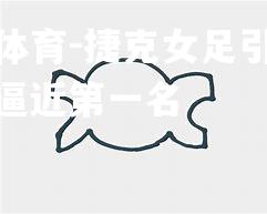捷克女足引领先机，逼近第一名