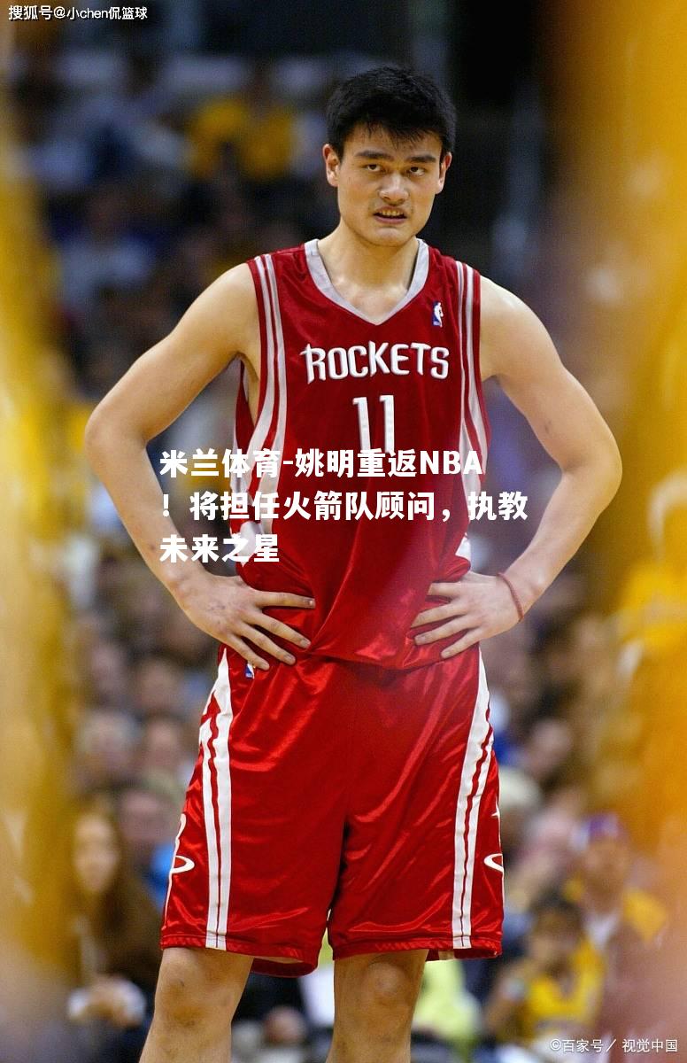 姚明重返NBA！将担任火箭队顾问，执教未来之星