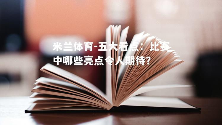 五大看点：比赛中哪些亮点令人期待？