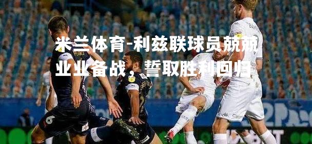利兹联球员兢兢业业备战，誓取胜利回归