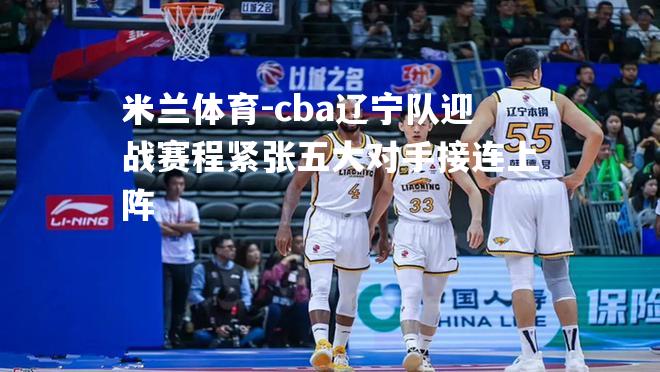 米兰体育-cba辽宁队迎战赛程紧张五大对手接连上阵