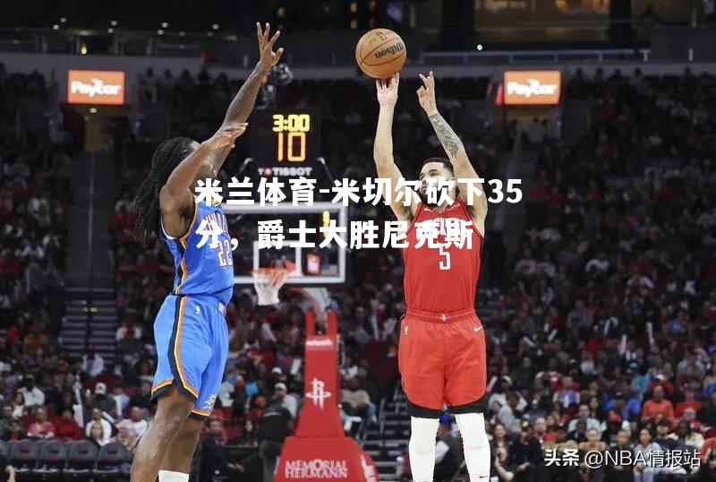 米兰体育-米切尔砍下35分，爵士大胜尼克斯