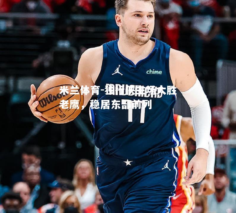 独行侠主场大胜老鹰，稳居东部前列