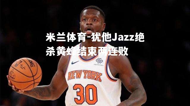 米兰体育-犹他Jazz绝杀黄蜂结束两连败