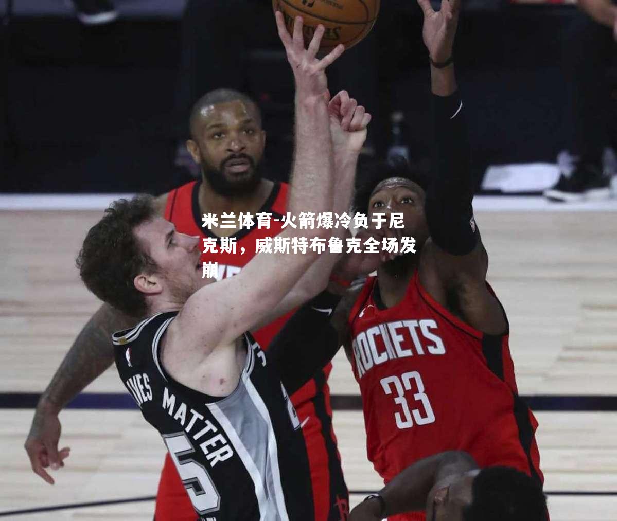 火箭爆冷负于尼克斯，威斯特布鲁克全场发崩