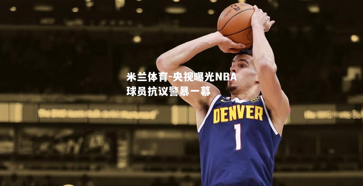 央视曝光NBA球员抗议警暴一幕