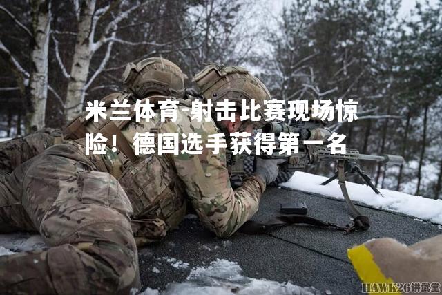 米兰体育-射击比赛现场惊险！德国选手获得第一名